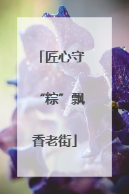 匠心守“粽”飘香老街
