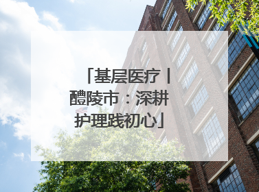 基层医疗丨醴陵市：深耕护理践初心