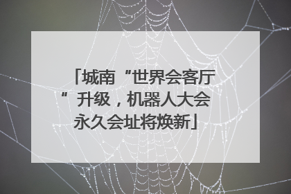 城南“世界会客厅”升级，机器人大会永久会址将焕新