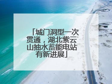 城门洞型一次贯通，湖北紫云山抽水蓄能电站有新进展