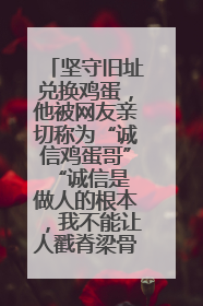 坚守旧址兑换鸡蛋，他被网友亲切称为“诚信鸡蛋哥” “诚信是做人的根本，我不能让人戳脊梁骨”