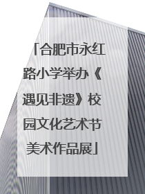 合肥市永红路小学举办《遇见非遗》校园文化艺术节美术作品展