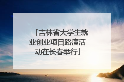 吉林省大学生就业创业项目路演活动在长春举行