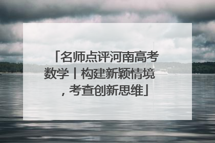 名师点评河南高考数学丨构建新颖情境，考查创新思维