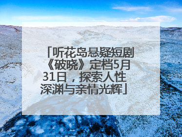 听花岛悬疑短剧《破晓》定档5月31日，探索人性深渊与亲情光辉