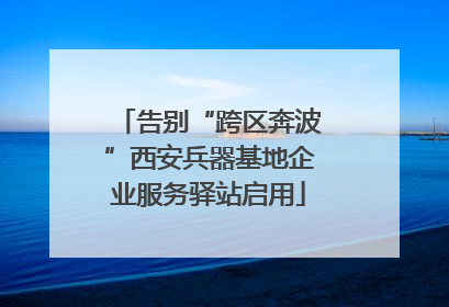 告别“跨区奔波”西安兵器基地企业服务驿站启用