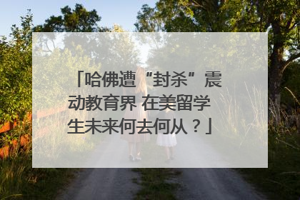 哈佛遭“封杀”震动教育界 在美留学生未来何去何从？
