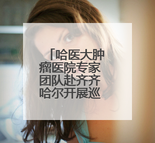 哈医大肿瘤医院专家团队赴齐齐哈尔开展巡回义诊