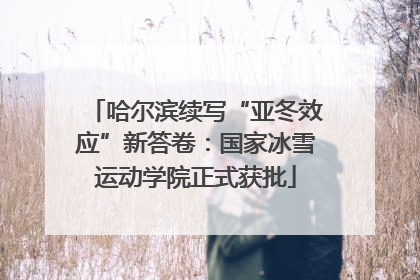 哈尔滨续写“亚冬效应”新答卷：国家冰雪运动学院正式获批