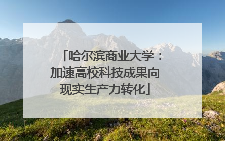 哈尔滨商业大学：加速高校科技成果向现实生产力转化