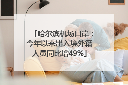 哈尔滨机场口岸：今年以来出入境外籍人员同比增49%