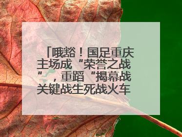 哦豁！国足重庆主场成“荣誉之战”，重蹈“揭幕战关键战生死战火车站”轮回