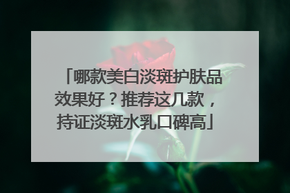 哪款美白淡斑护肤品效果好？推荐这几款，持证淡斑水乳口碑高
