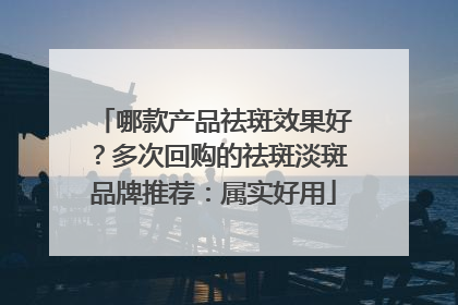 哪款产品祛斑效果好？多次回购的祛斑淡斑品牌推荐：属实好用