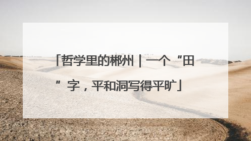 哲学里的郴州｜一个“田”字，平和洞写得平旷