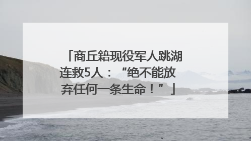 商丘籍现役军人跳湖连救5人：“绝不能放弃任何一条生命！”