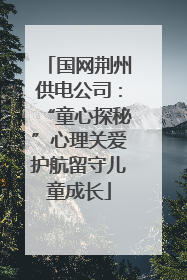 国网荆州供电公司：“童心探秘”心理关爱护航留守儿童成长