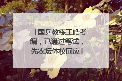 国乒教练王皓考编，已通过笔试，先农坛体校回应