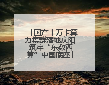 国产十万卡算力集群落地庆阳 筑牢“东数西算”中国底座