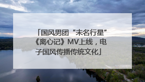 国风男团“未名行星”《离心记》MV上线，电子国风传播传统文化
