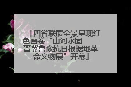 四省联展全景呈现红色画卷“山河永固——晋冀鲁豫抗日根据地革命文物展”开幕