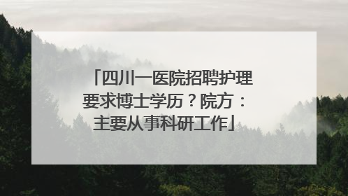 四川一医院招聘护理要求博士学历？院方：主要从事科研工作