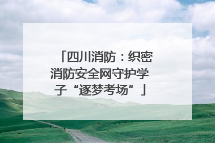四川消防：织密消防安全网守护学子“逐梦考场”