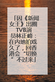 因《新闻女王》出圈 TVB演员林正峰：在内地拍戏久了，回香港会“切换”不过来