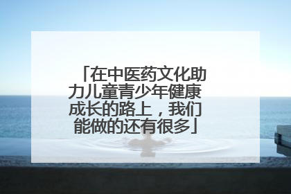 在中医药文化助力儿童青少年健康成长的路上，我们能做的还有很多