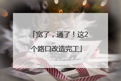 宽了，通了！这2个路口改造完工