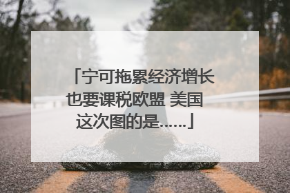宁可拖累经济增长也要课税欧盟 美国这次图的是……