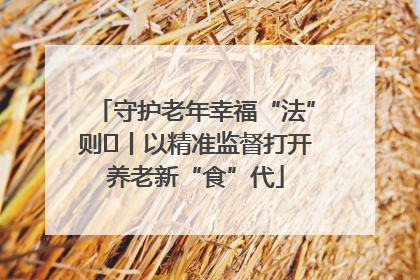 守护老年幸福“法”则⑮丨以精准监督打开养老新“食”代