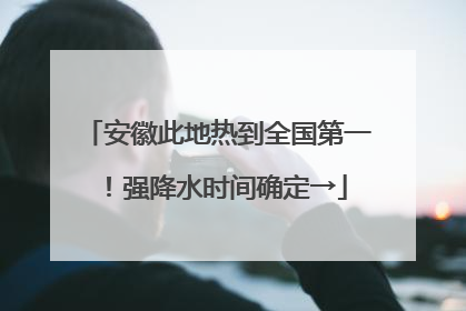 安徽此地热到全国第一！强降水时间确定→