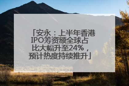 安永：上半年香港IPO筹资额全球占比大幅升至24%，预计热度持续推升