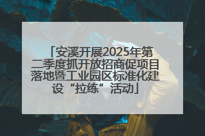 安溪开展2025年第二季度抓开放招商促项目落地暨工业园区标准化建设“拉练”活动