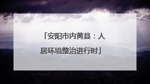 安阳市内黄县：人居环境整治进行时