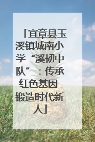 宜章县玉溪镇城南小学“溪韧中队”：传承红色基因 锻造时代新人