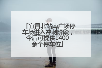 宜昌北站南广场停车场进入冲刺阶段，今后可提供1400余个停车位