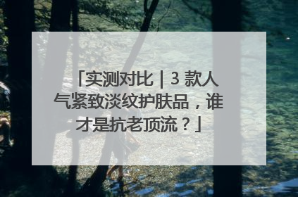 实测对比｜3 款人气紧致淡纹护肤品，谁才是抗老顶流？
