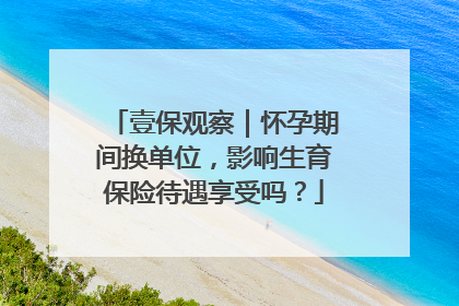壹保观察｜怀孕期间换单位，影响生育保险待遇享受吗？