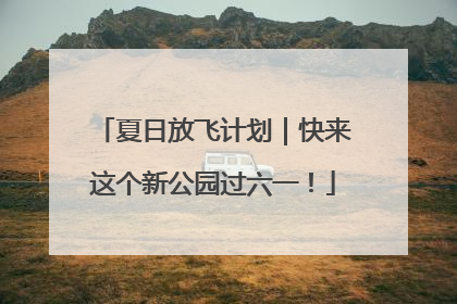 夏日放飞计划｜快来这个新公园过六一！