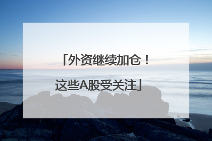 外资继续加仓！这些A股受关注