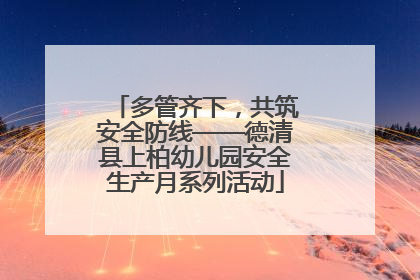 多管齐下，共筑安全防线——德清县上柏幼儿园安全生产月系列活动