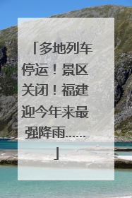 多地列车停运！景区关闭！福建迎今年来最强降雨……