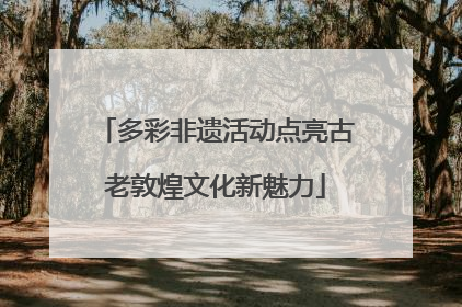 多彩非遗活动点亮古老敦煌文化新魅力