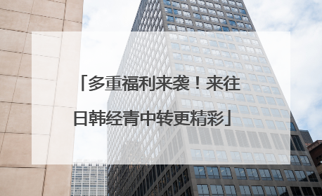 多重福利来袭！来往日韩经青中转更精彩