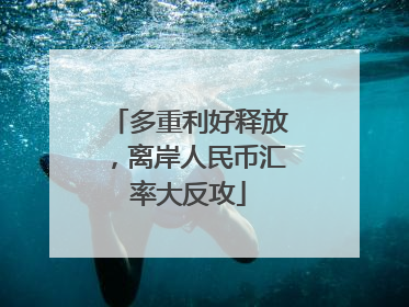 多重利好释放，离岸人民币汇率大反攻