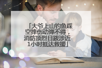 大爷上山钓鱼踩空摔伤动弹不得，消防顶烈日跋涉近1小时抵达救援