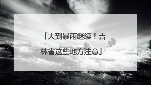 大到暴雨继续！吉林省这些地方注意