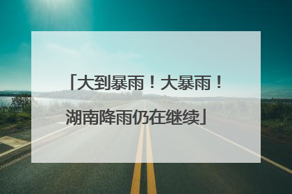 大到暴雨！大暴雨！湖南降雨仍在继续
